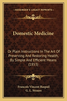 Domestic Medicine: Or Plain Instructions In The Art Of Preserving And Restoring Health, By Simple And Efficient Means (1853) by Raspail, Francois Vincent