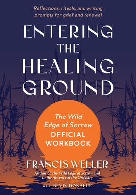 Entering the Healing Ground: The Wild Edge of Sorrow Official Workbook--Reflections, Rituals, and Writing Prompts for Grief and Renewal by Weller, Francis