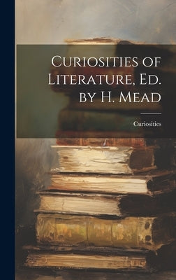 Curiosities of Literature, Ed. by H. Mead by Curiosities