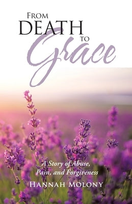 From Death to Grace: A Story of Abuse, Pain, and Forgiveness by Molony, Hannah