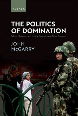 The Politics of Domination: Taking, Keeping, and Losing Control Over Other Peoples by McGarry, John