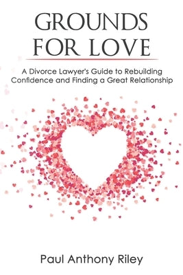 Grounds for Love: a Divorce Lawyer's Guide to Rebuilding Your Confidence and Finding a Great Relationship by Riley, Paul Anthony