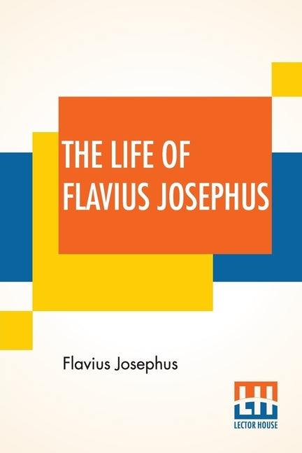 The Life Of Flavius Josephus: Translated By William Whiston by Josephus, Flavius