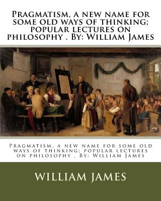 Pragmatism, a new name for some old ways of thinking; popular lectures on philosophy . By: William James by James, William