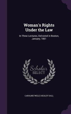 Woman's Rights Under the Law: In Three Lectures, Delivered in Boston, January, 1861 by Dall, Caroline Wells Healey