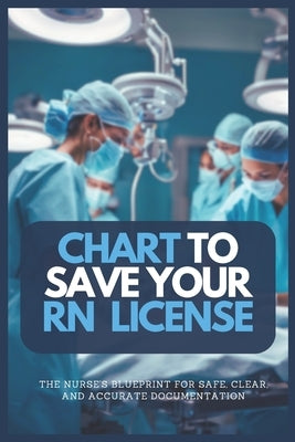 Chart to Save Your RN License: The Nurse's Blueprint For Safe, Clear, and Accurate Documentation by Clara, Florence