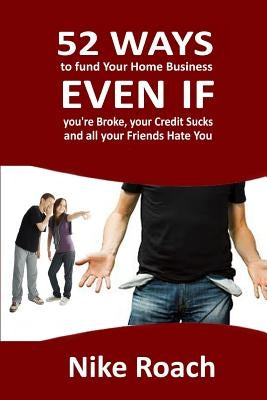 52 Ways To Fund Your Home Based Business Even If You're Broke, Your Credit Sucks, and All Your Friends Hate You by Roach, Nike