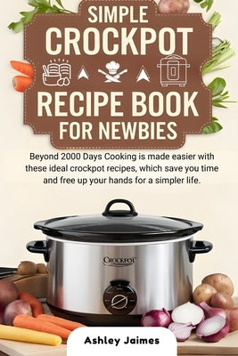 Simple Crockpot Recipe Book for Newbies: Beyond 2000 Days Cooking is made easier with these ideal crockpot recipes, which save you time and free up yo by Jaimes, Ashley