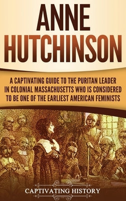 Anne Hutchinson: A Captivating Guide to the Puritan Leader in Colonial Massachusetts Who Is Considered to Be One of the Earliest Americ by History, Captivating