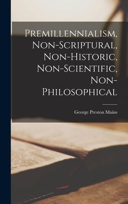 Premillennialism, Non-Scriptural, Non-Historic, Non-Scientific, Non-Philosophical by Mains, George Preston