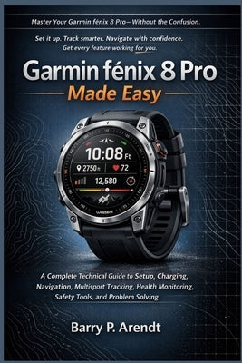Garmin FĒnix 8 Pro Made Easy: A Complete Technical Guide to Setup, Charging, Navigation, Multisport Tracking, Health Monitoring, Safety Tools, an by Arendt, Barry P.