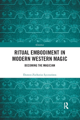 Ritual Embodiment in Modern Western Magic: Becoming the Magician by Lycourinos, Damon Zacharias