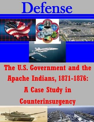 The U.S. Government and the Apache Indians, 1871-1876: A Case Study in Counterinsurgency by Penny Hill Press Inc