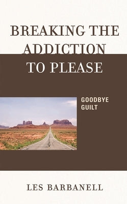 Breaking the Addiction to Please: Goodbye Guilt by Barbanell, Les