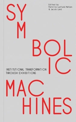 Symbolic Machines: Institutional Transformation Through Exhibitions by Matzen, Pernille Lystlund