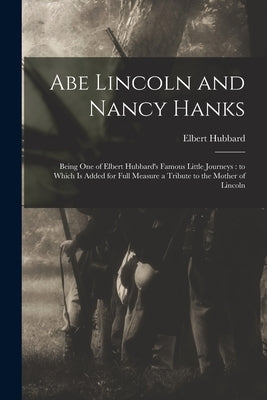 Abe Lincoln and Nancy Hanks: Being One of Elbert Hubbard's Famous Little Journeys: to Which is Added for Full Measure a Tribute to the Mother of Li by Hubbard, Elbert 1856-1915