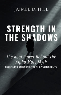 Strength in the Shadows: The Real power Behind the Alpha Male Myth: Redefining Strength, Truth & Vulnerability by Hill, Jaimel D.