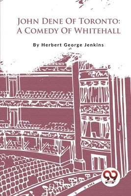 John Dene Of Toronto: A Comedy Of Whitehall by Jenkins, Herbert George
