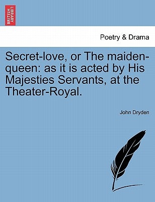 Secret-Love, or the Maiden-Queen: As It Is Acted by His Majesties Servants, at the Theater-Royal. by Dryden, John