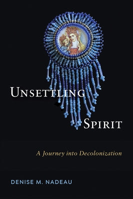 Unsettling Spirit: A Journey Into Decolonization by Nadeau, Denise M.