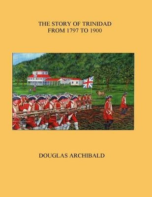 The Story of Trinidad 1797 to 1900 by Archibald, Douglas