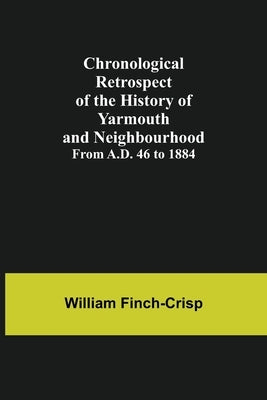 Chronological Retrospect of the History of Yarmouth and Neighbourhood; from A.D. 46 to 1884 by Finch-Crisp, William