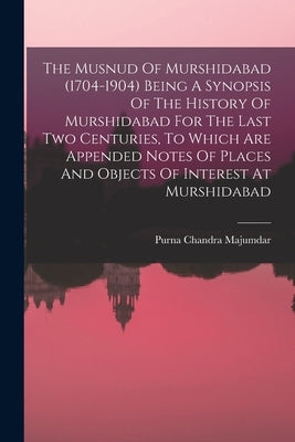 The Musnud Of Murshidabad (1704-1904) Being A Synopsis Of The History Of Murshidabad For The Last Two Centuries, To Which Are Appended Notes Of Places by Chandra, Majumdar Purna
