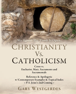 We Agree! The Tomb Is Open CHRISTIANITY VS. CATHOLICISM: Cross vs. Eucharist, Mary, Sacraments and Sacramentals Reference & Apologetic w/Contemporary by Westgerdes, Gary