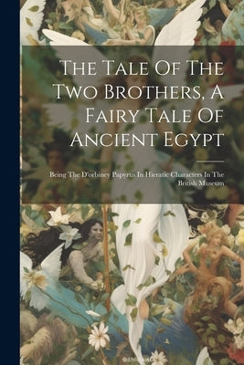 The Tale Of The Two Brothers, A Fairy Tale Of Ancient Egypt: Being The D'orbiney Papyrus In Hieratic Characters In The British Museum by Anonymous