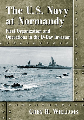 The U.S. Navy at Normandy: Fleet Organization and Operations in the D-Day Invasion by Williams, Greg H.