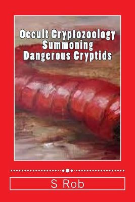 Occult Cryptozoology Summoning Dangerous Cryptids by Rob, S.