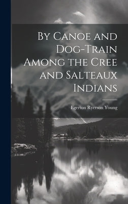 By Canoe and Dog-Train Among the Cree and Salteaux Indians by Young, Egerton Ryerson