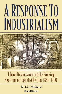 A Response to Industrialism: Liberal Businessmen and the Evolving Spectrum of Capitalist Reform by McQuaid, Kim