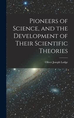 Pioneers of Science, and the Development of Their Scientific Theories by Lodge, Oliver Joseph