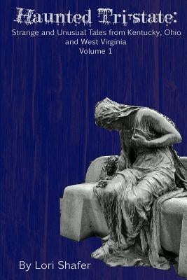 Haunted Tri-state: Strange and Unusual Tales from Kentucky, Ohio and West Virginia by Shafer, Lori