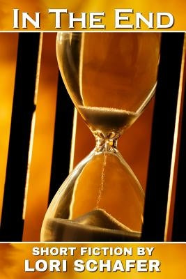 In the End: Short Fiction by Lori Schafer by Schafer, Lori