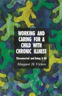 Working and Caring for a Child with Chronic Illness: Disconnected and Doing It All by Vickers, M.