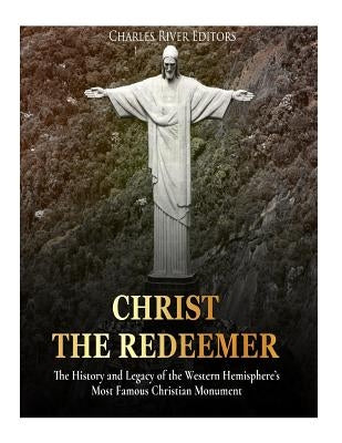 Christ the Redeemer: The History and Legacy of the Western Hemisphere's Most Famous Christian Monument by Charles River