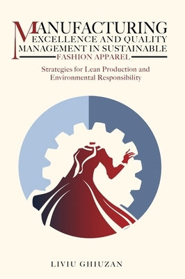Manufacturing Excellence and Quality Management in Sustainable Fashion Apparel: Strategies for Lean Production and Environmental Responsibility by Ghiuzan, Liviu