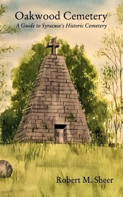Oakwood Cemetery: A Guide to Syracuse's Historic Cemetery by Sheer, Robert M.