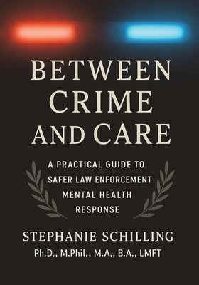 Between Crime and Care: A Practical Guide to Safer Law Enforcement Mental Health Response by Schilling Ph. D., Stephanie