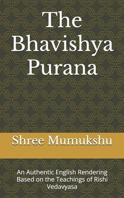 The Bhavishya Purana: An Authentic English Rendering Based on the Teachings of Rishi Vedavyasa by Mumukshu, Shree