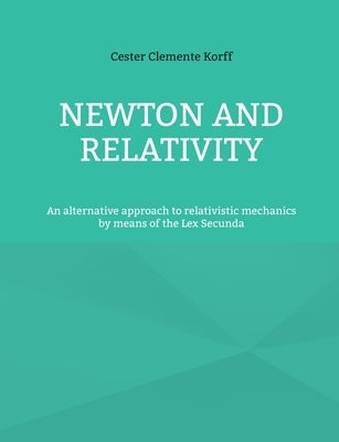Newton and Relativity: An alternative approach to relativistic mechanics by means of the Lex Secunda by Clemente Korff, Cester