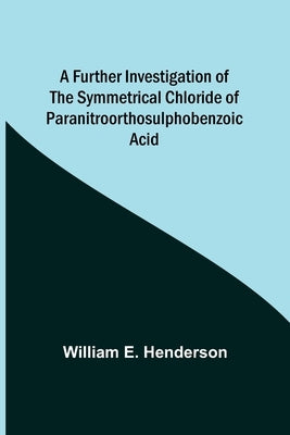 A Further Investigation of the Symmetrical Chloride of Paranitroorthosulphobenzoic Acid by E. Henderson, William