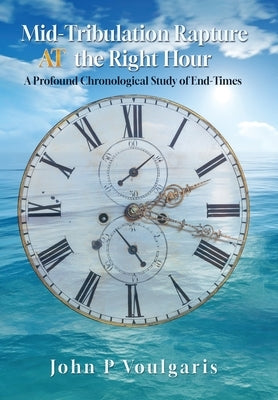 Mid-Tribulation Rapture AT the Right Hour: A Profound Chronological Study of End-Times by Voulgaris, John P.