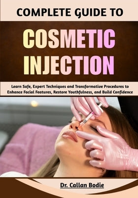 Complete Guide To Cosmetic Injection: Learn Safe, Expert Techniques and Transformative Procedures to Enhance Facial Features, Restore Youthfulness, an by Bodie, Callan
