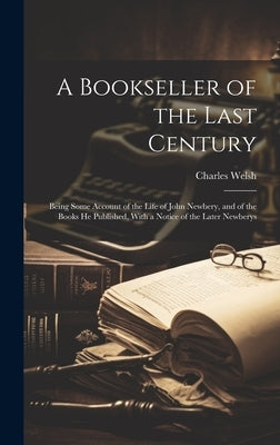 A Bookseller of the Last Century: Being Some Account of the Life of John Newbery, and of the Books He Published, With a Notice of the Later Newberys by Welsh, Charles