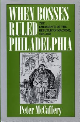 When Bosses Ruled Philadelphia: The Emergence of the Republican Machine, 1867-1933 by McCaffery, Peter