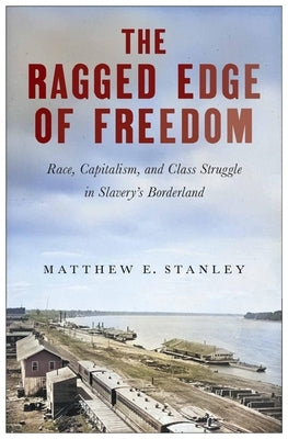 The Ragged Edge of Freedom: Race, Capitalism, and Class Struggle in Slavery's Borderland by Stanley, Matthew E.
