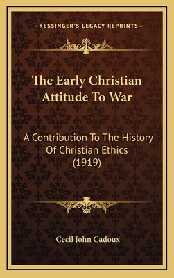 The Early Christian Attitude To War: A Contribution To The History Of Christian Ethics (1919) by Cadoux, Cecil John
